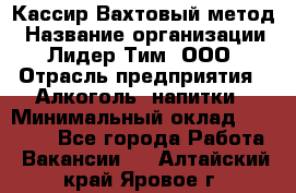 Кассир Вахтовый метод › Название организации ­ Лидер Тим, ООО › Отрасль предприятия ­ Алкоголь, напитки › Минимальный оклад ­ 35 000 - Все города Работа » Вакансии   . Алтайский край,Яровое г.